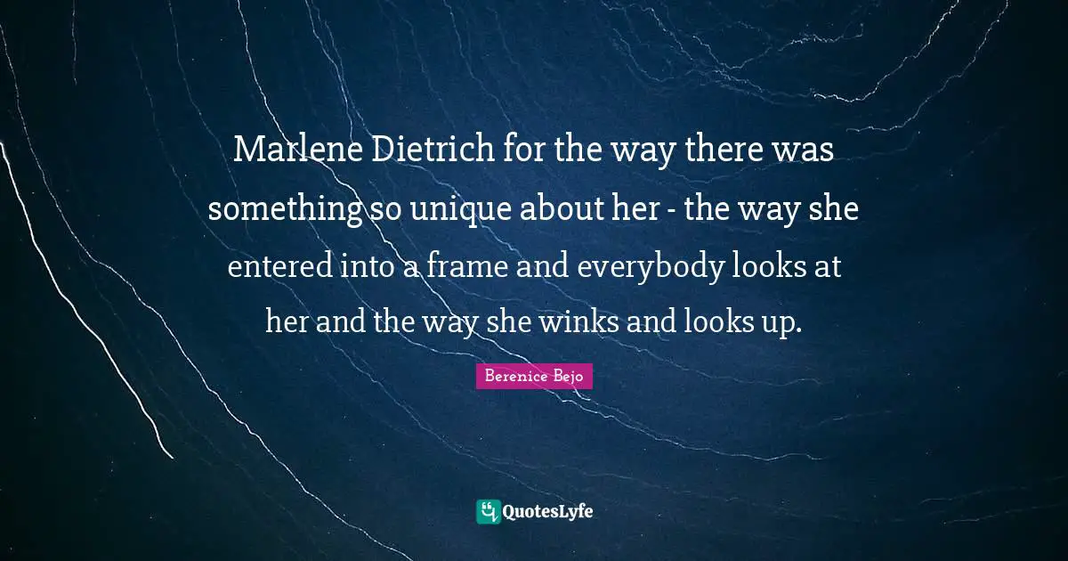 Marlene Dietrich for the way there was something so unique about her - the way she entered into a frame and everybody looks at her and the way she winks and looks up.