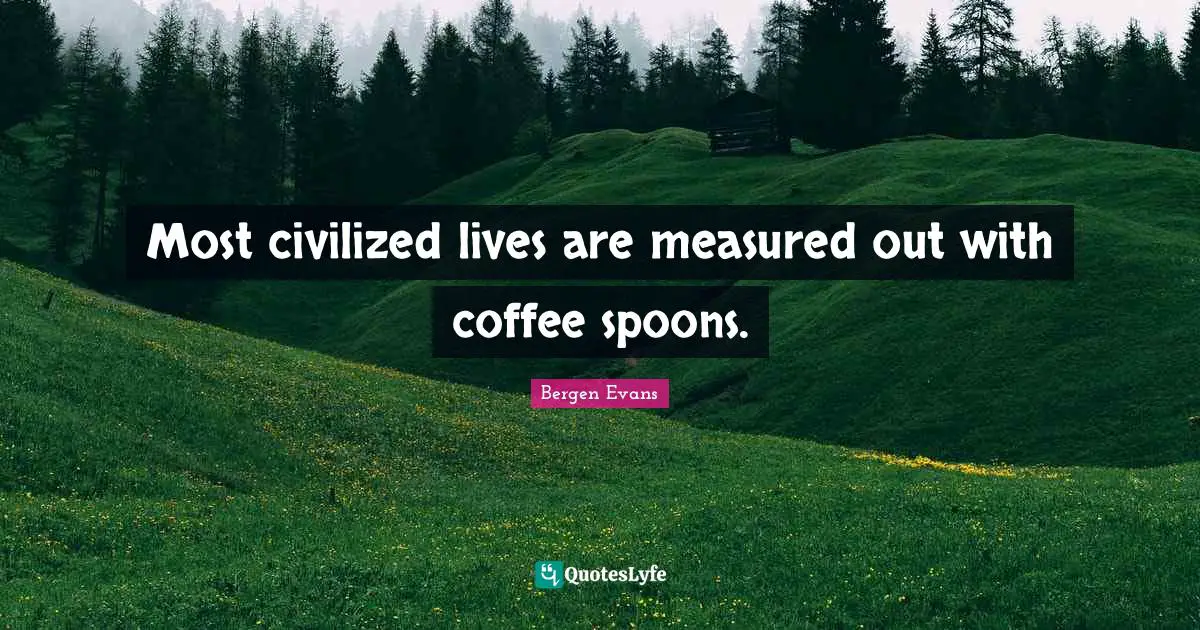 Bergen Evans Quotes: "Most civilized lives are measured out with coffee spoons."