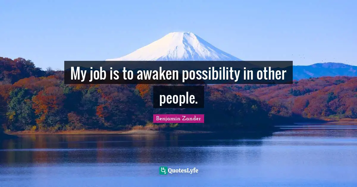My job is to awaken possibility in other people.