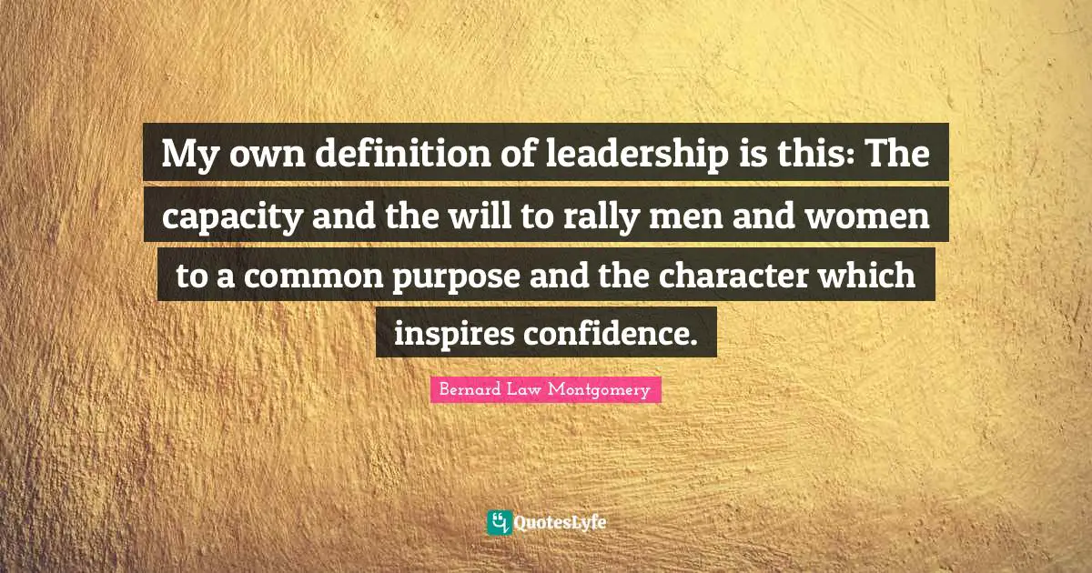Bernard Law Montgomery Quotes: My own definition of leadership is this: The capacity and the will to rally men and women to a common purpose and the character which inspires confidence.