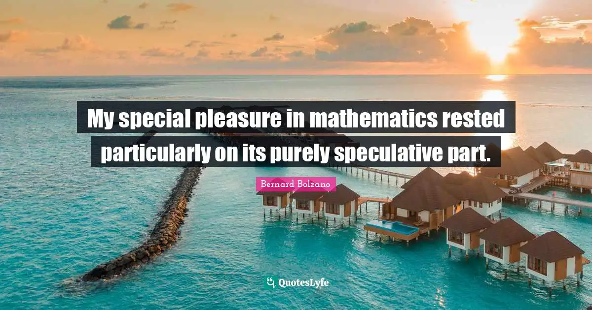 My special pleasure in mathematics rested particularly on its purely speculative part.