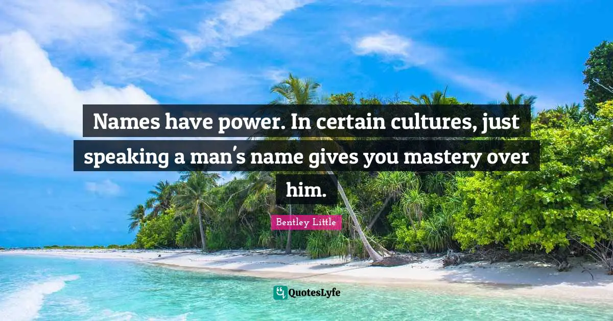 Names have power. In certain cultures, just speaking a man's name gives you mastery over him.
