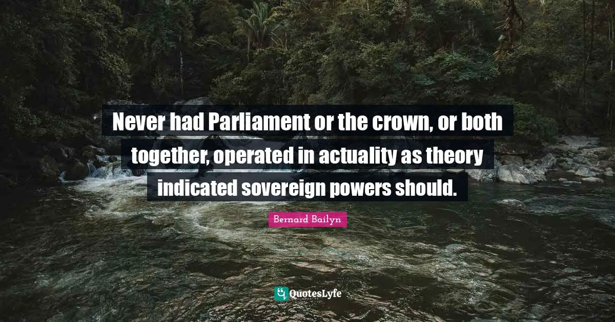 Never had Parliament or the crown, or both together, operated in actuality as theory indicated sovereign powers should.