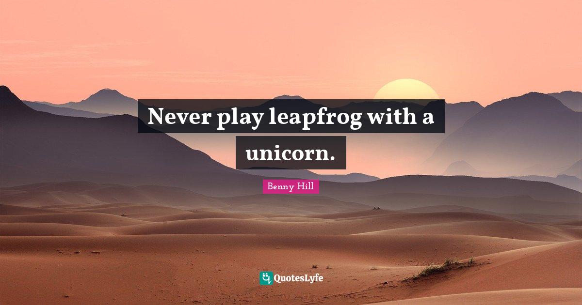 Never play leapfrog with a unicorn.... Quote by Benny Hill QuotesLyfe