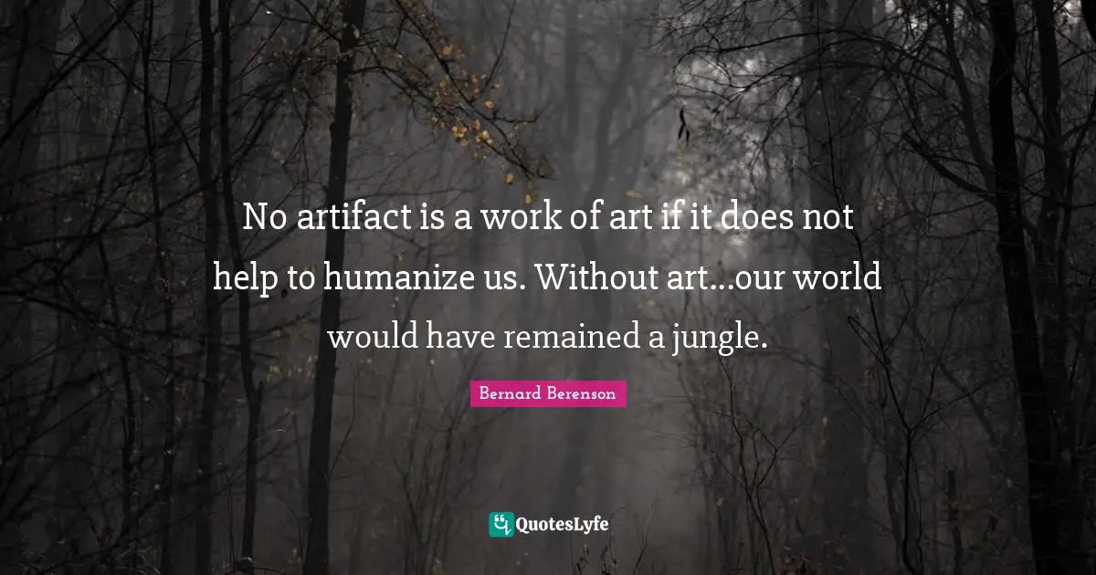 Bernard Berenson Quotes: "No artifact is a work of art if it does not help to humanize us. Without art...our world would have remained a jungle."