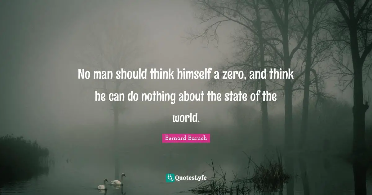 No man should think himself a zero, and think he can do nothing about the state of the world.