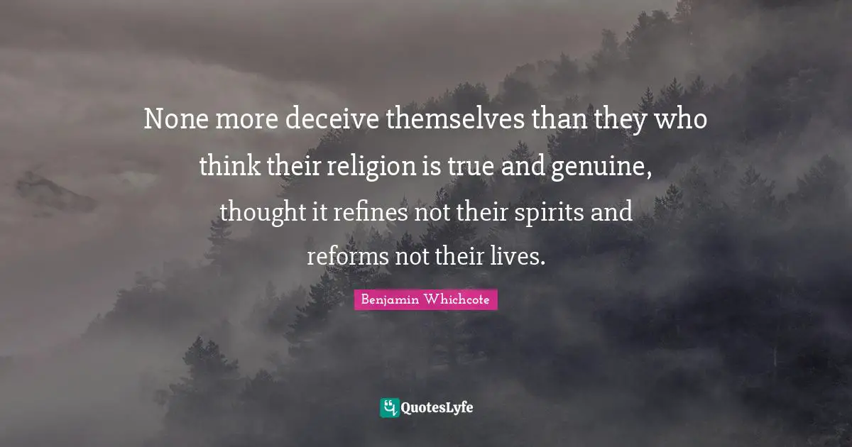 None more deceive themselves than they who think their religion is true and genuine, thought it refines not their spirits and reforms not their lives.