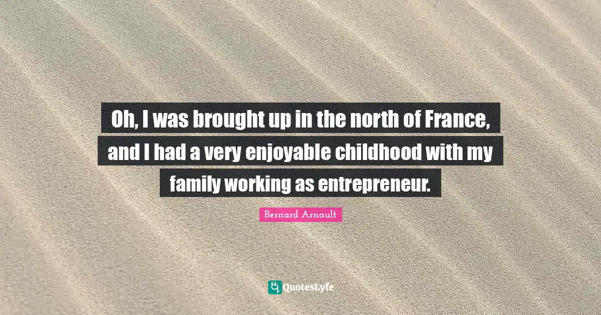 Oh, I was brought up in the north of France, and I had a very enjoyable childhood with my family working as entrepreneur.