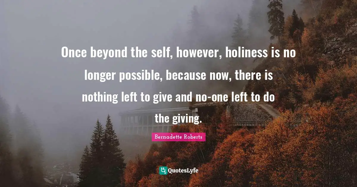 Once beyond the self, however, holiness is no longer possible, because now, there is nothing left to give and no-one left to do the giving.