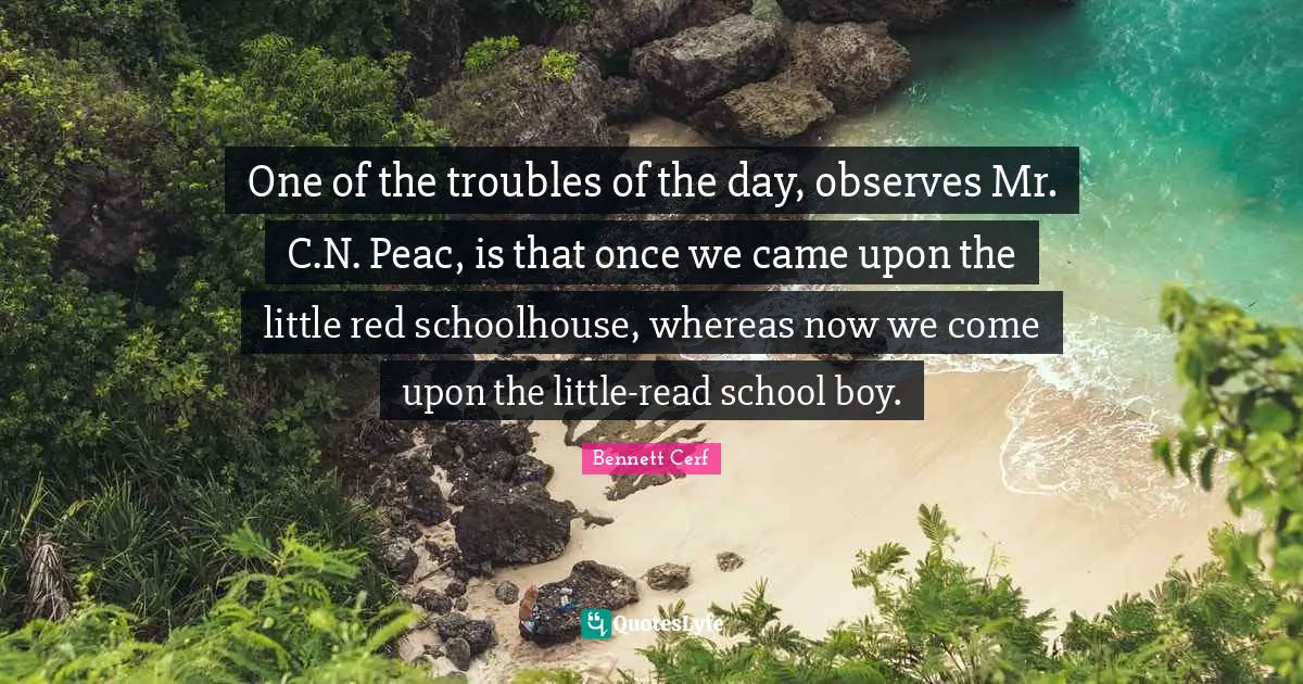 Bennett Cerf Quotes: "One of the troubles of the day, observes Mr. C.N. Peac, is that once we came upon the little red schoolhouse, whereas now we come upon the little-read school boy."