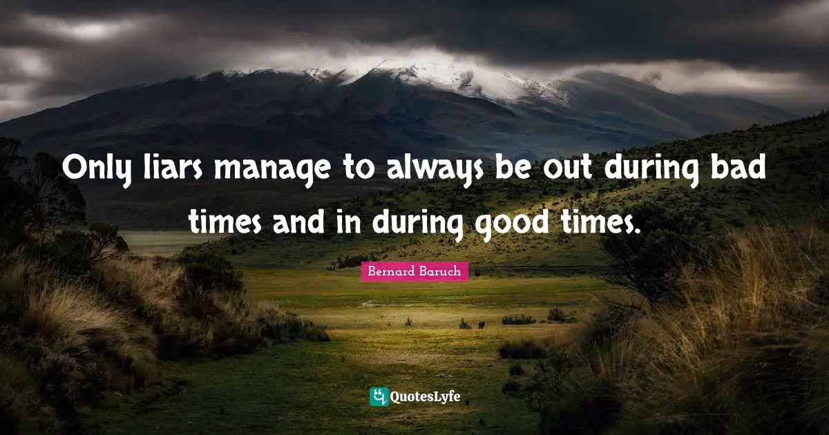 Bernard Baruch Quotes: "Only liars manage to always be out during bad times and in during good times."
