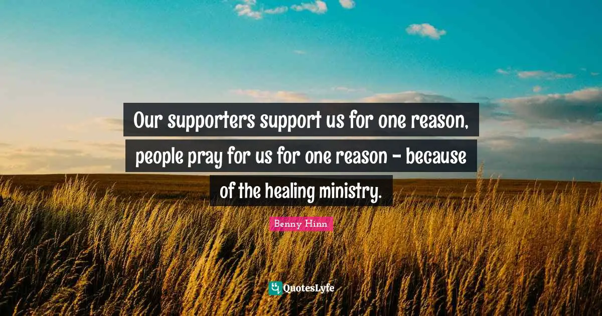 Benny Hinn Quotes: "Our supporters support us for one reason, people pray for us for one reason - because of the healing ministry."