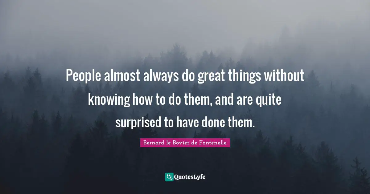 People almost always do great things without knowing how to do them, and are quite surprised to have done them.