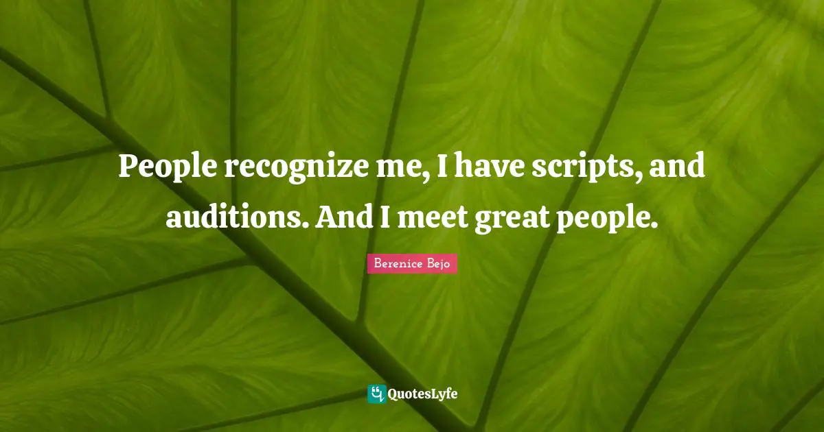 People recognize me, I have scripts, and auditions. And I meet great people.