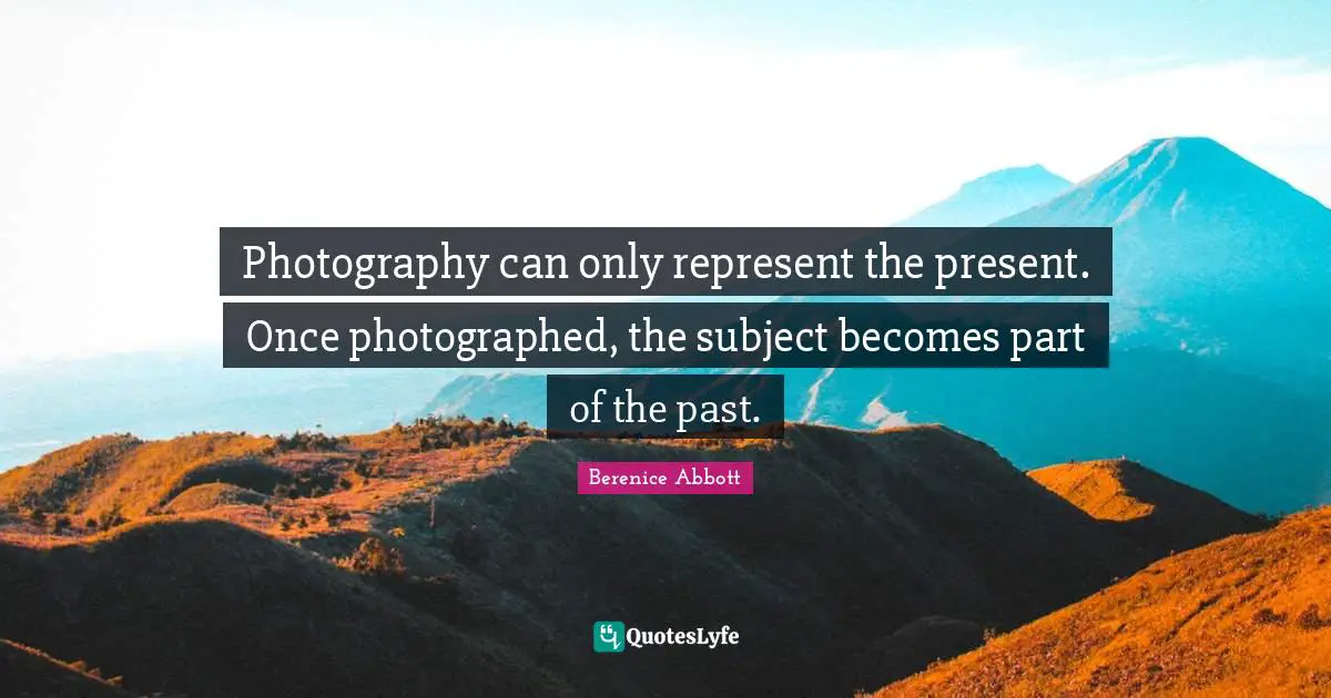 Photography can only represent the present. Once photographed, the subject becomes part of the past.