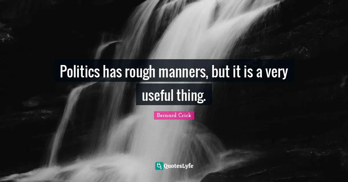 Bernard Crick Quotes: "Politics has rough manners, but it is a very useful thing."