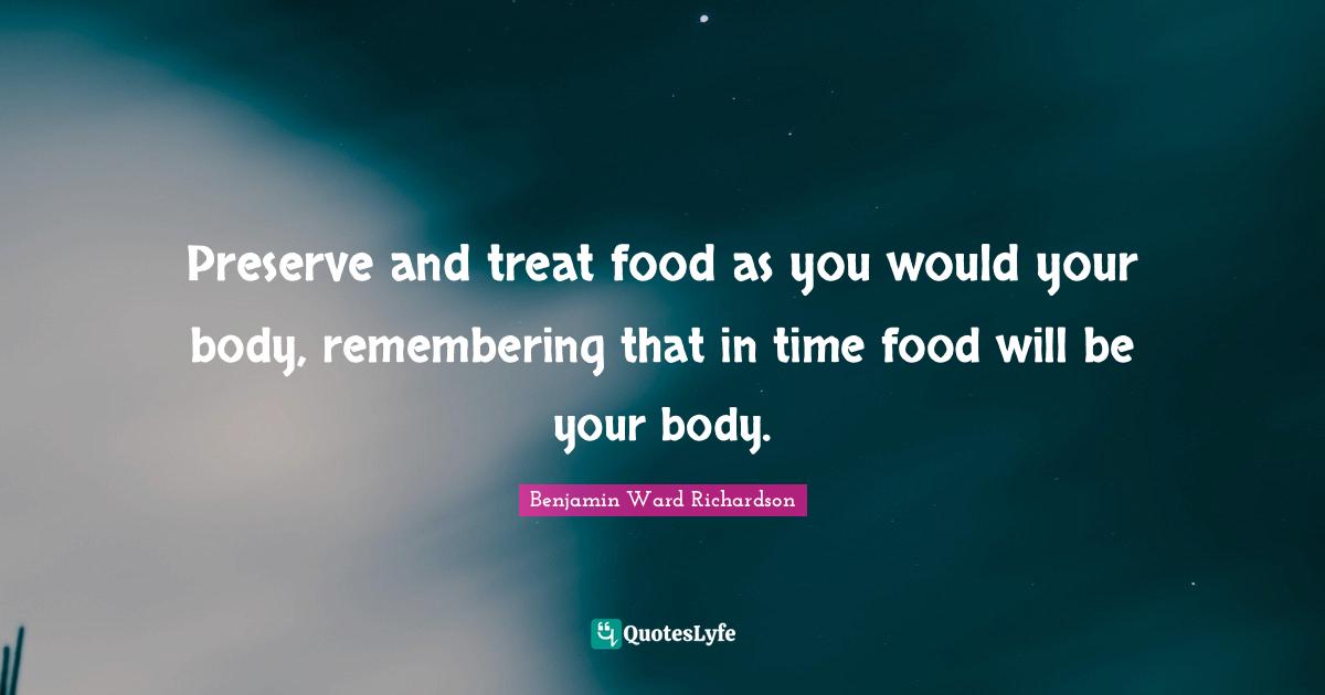 Preserve and treat food as you would your body, remembering that in time food will be your body.