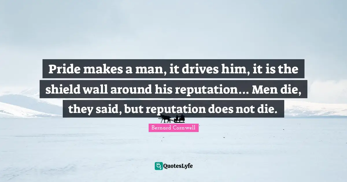 Pride makes a man, it drives him, it is the shield wall around his reputation... Men die, they said, but reputation does not die.