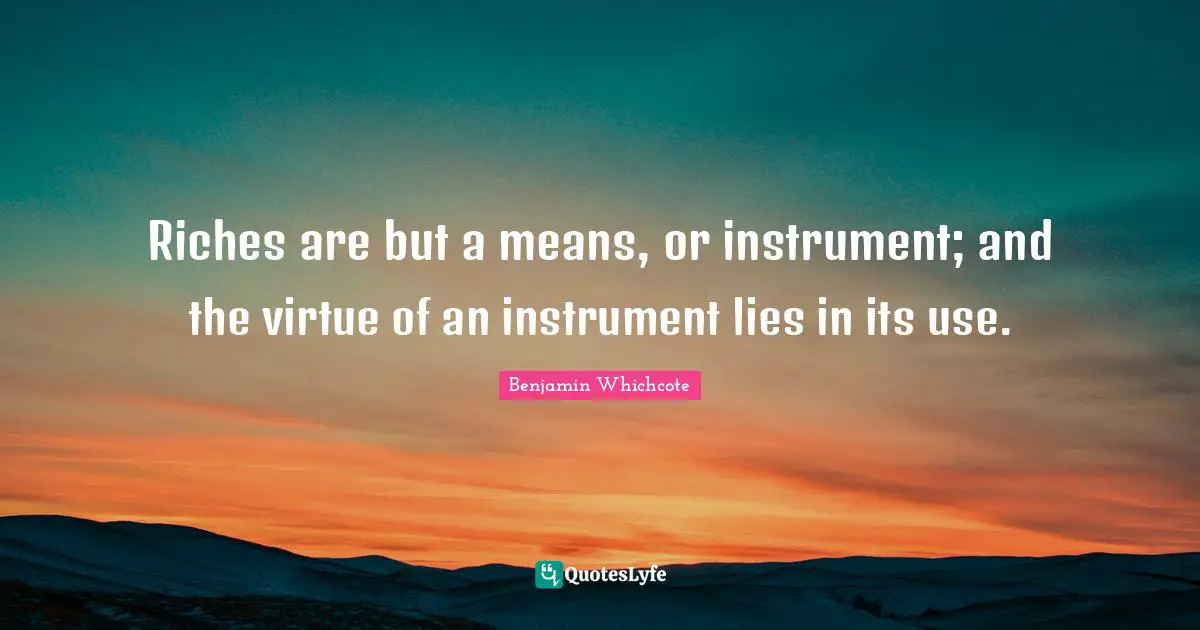 Riches are but a means, or instrument; and the virtue of an instrument lies in its use.