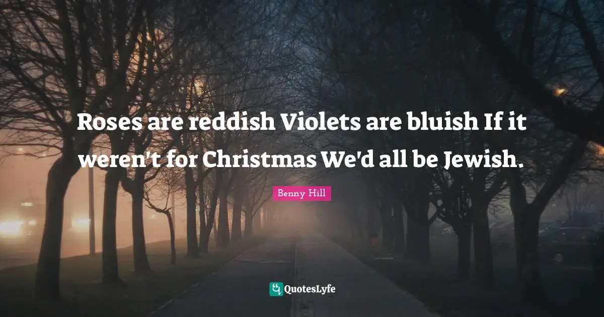 Roses are reddish Violets are bluish If it weren't for Christmas We'd all be Jewish.