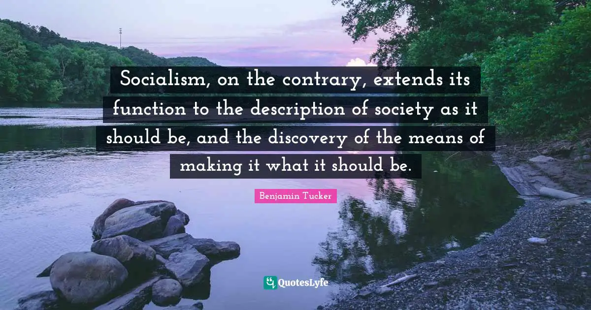 Socialism, on the contrary, extends its function to the description of society as it should be, and the discovery of the means of making it what it should be.
