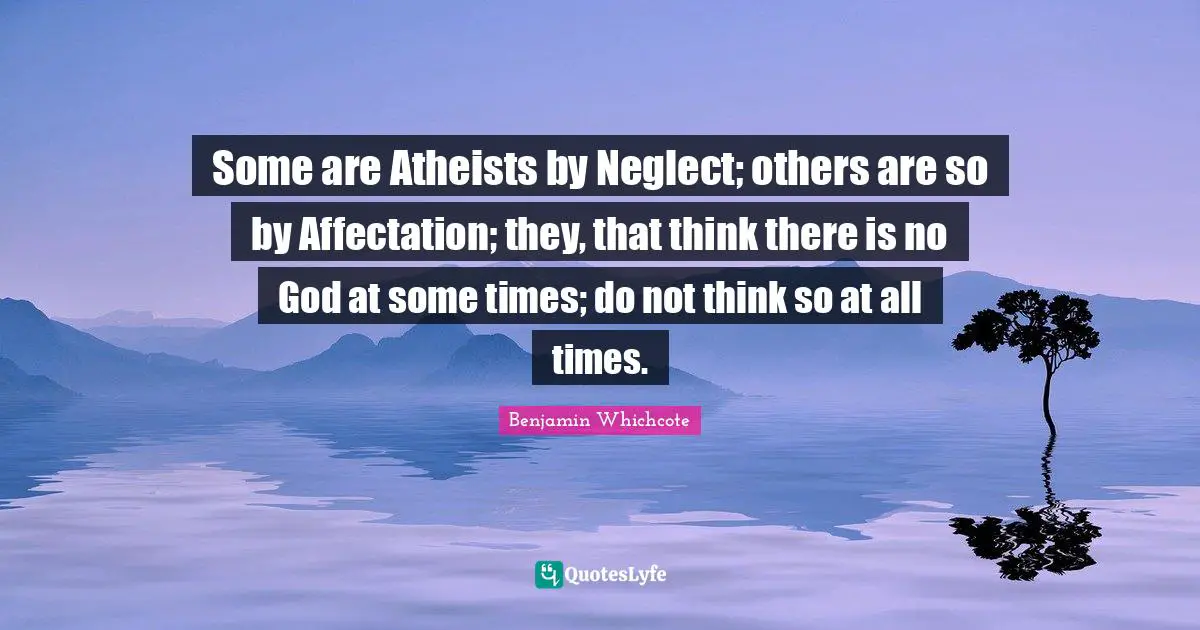Some are Atheists by Neglect; others are so by Affectation; they, that think there is no God at some times; do not think so at all times.