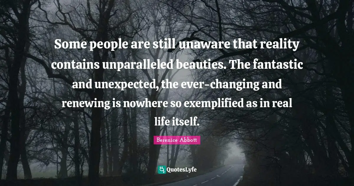 Some people are still unaware that reality contains unparalleled beauties. The fantastic and unexpected, the ever-changing and renewing is nowhere so exemplified as in real life itself.