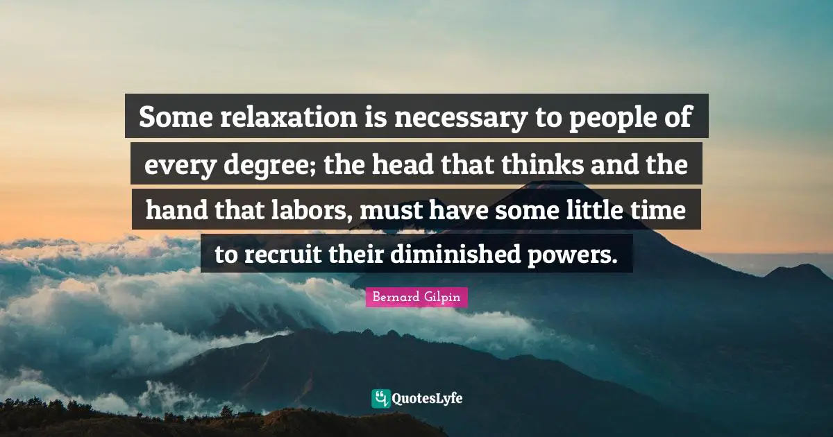 Some relaxation is necessary to people of every degree; the head that thinks and the hand that labors, must have some little time to recruit their diminished powers.