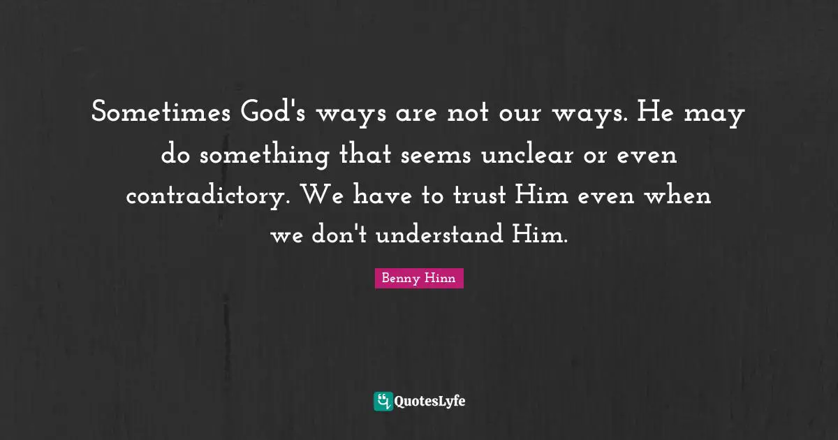 Benny Hinn Quotes: "Sometimes God's ways are not our ways. He may do something that seems unclear or even contradictory. We have to trust Him even when we don't understand Him."