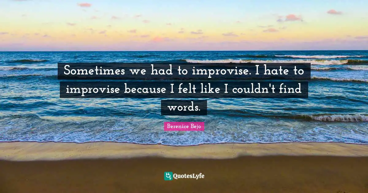 Sometimes we had to improvise. I hate to improvise because I felt like I couldn't find words.
