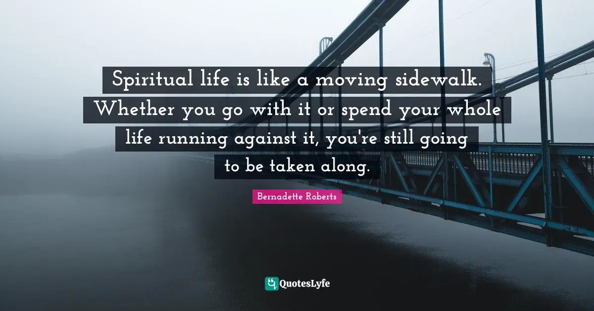 Spiritual life is like a moving sidewalk. Whether you go with it or spend your whole life running against it, you're still going to be taken along.