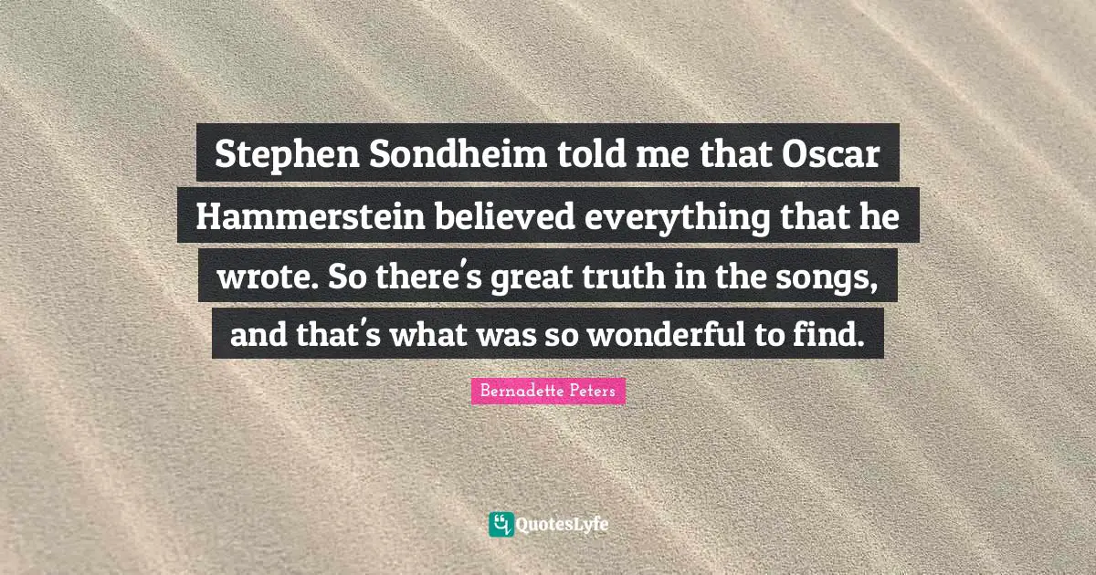 Stephen Sondheim told me that Oscar Hammerstein believed everything that he wrote. So there's great truth in the songs, and that's what was so wonderful to find.