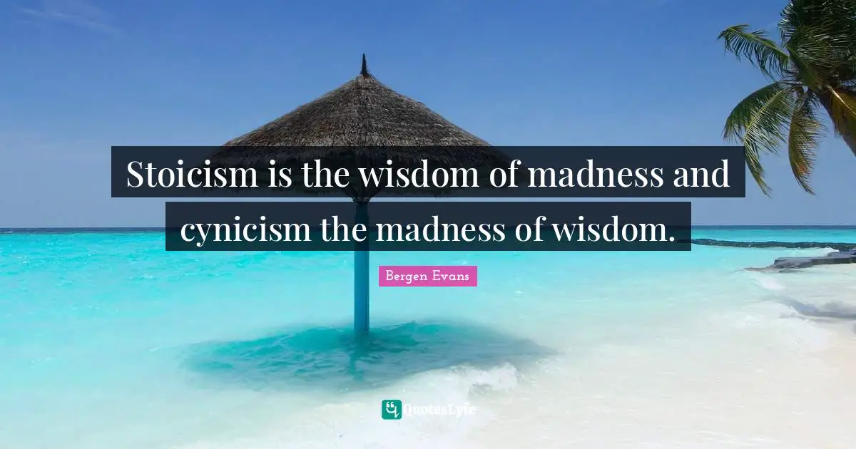 Bergen Evans Quotes: "Stoicism is the wisdom of madness and cynicism the madness of wisdom."
