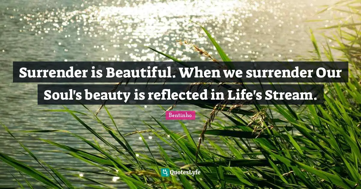 Surrender is Beautiful. When we surrender Our Soul's beauty is reflected in Life's Stream.