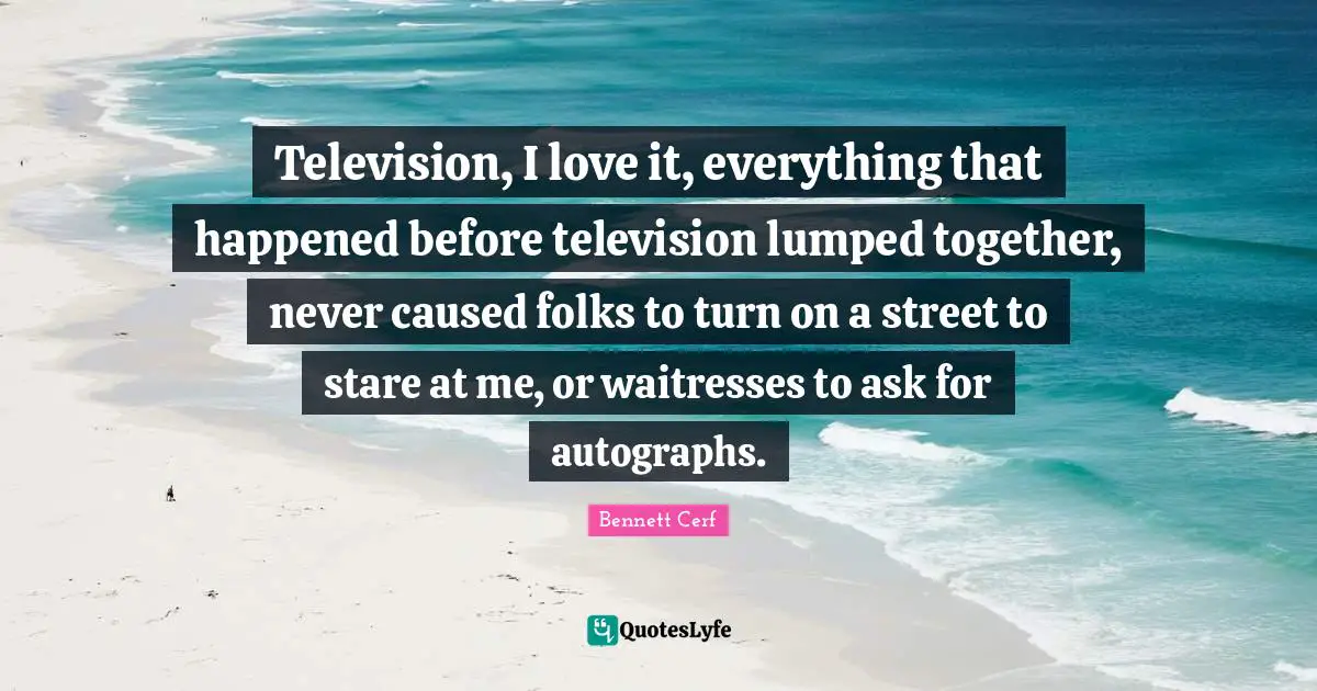 Waitress Quotes: "Television, I love it, everything that happened before television lumped together, never caused folks to turn on a street to stare at me, or waitresses to ask for autographs."