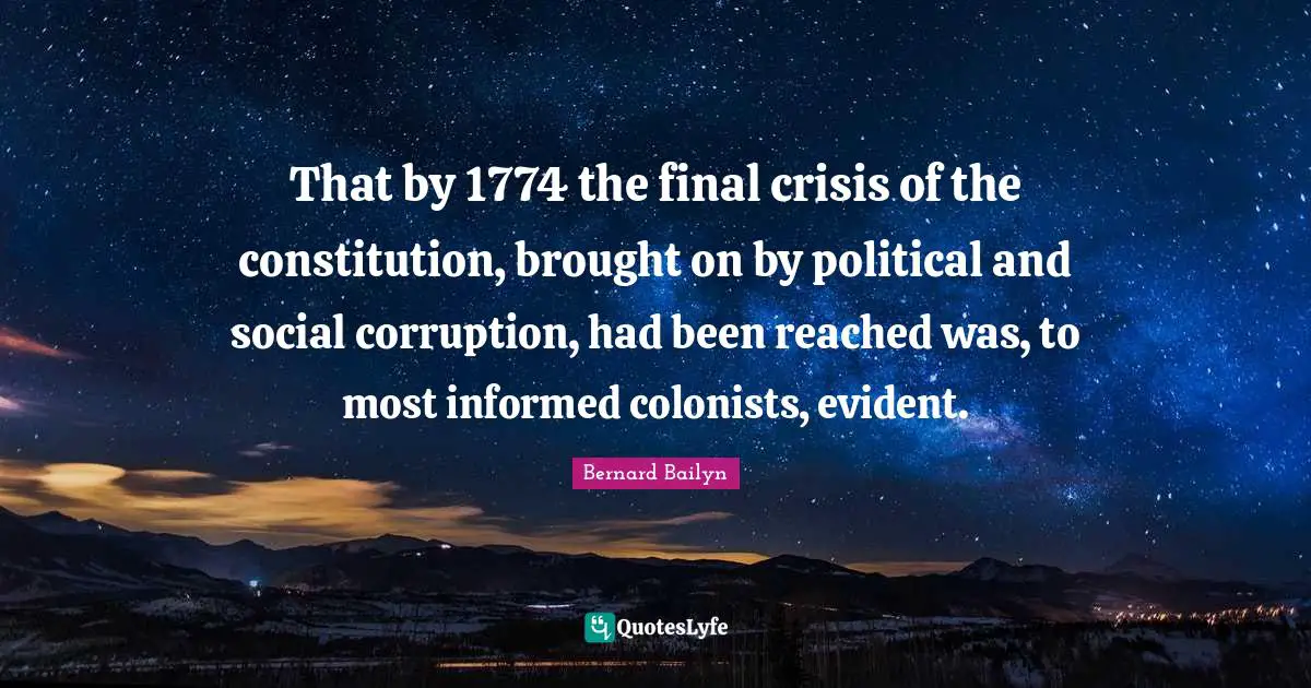 That by 1774 the final crisis of the constitution, brought on by political and social corruption, had been reached was, to most informed colonists, evident.