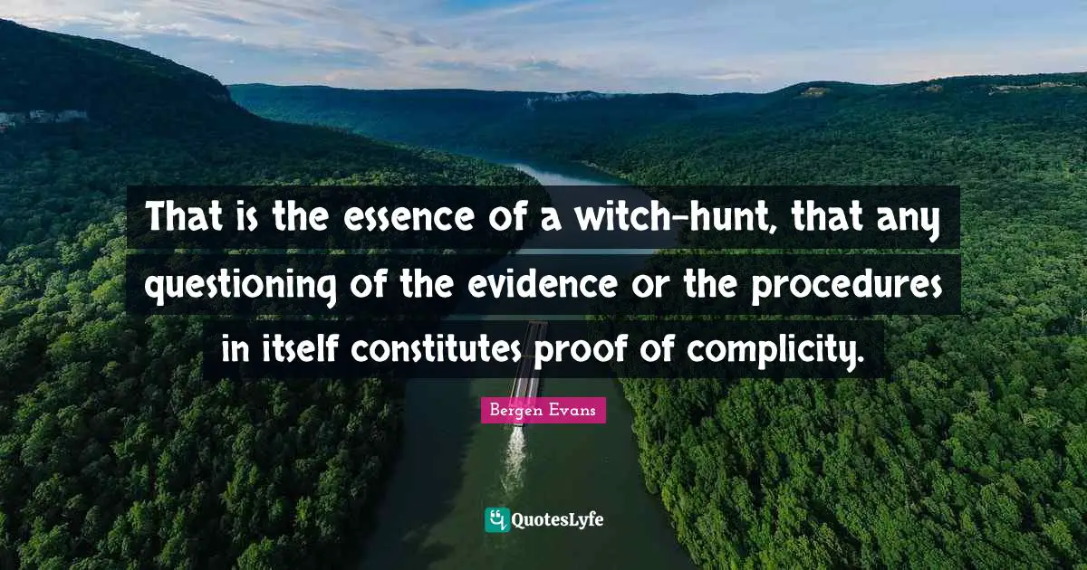 Bergen Evans Quotes: "That is the essence of a witch-hunt, that any questioning of the evidence or the procedures in itself constitutes proof of complicity."