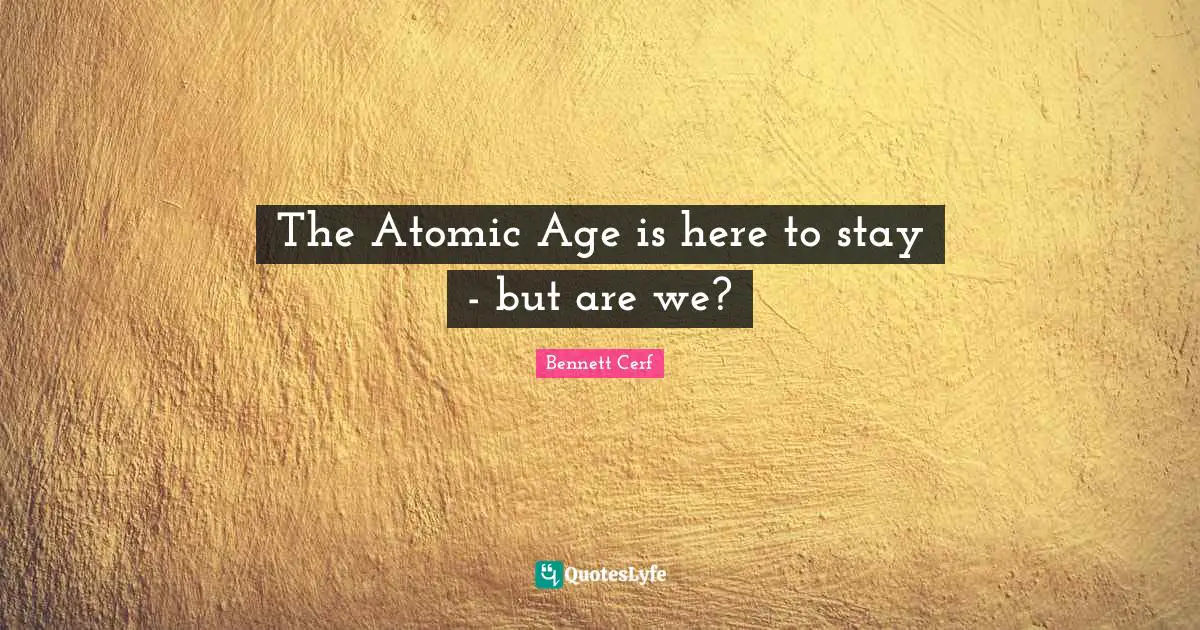 Bennett Cerf Quotes: "The Atomic Age is here to stay - but are we?"
