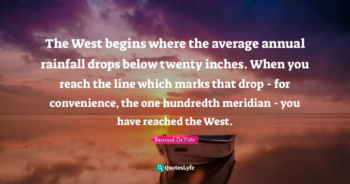 Bernard DeVoto Quotes: "The West begins where the average annual rainfall drops below twenty inches. When you reach the line which marks that drop - for convenience, the one hundredth meridian - you have reached the West."