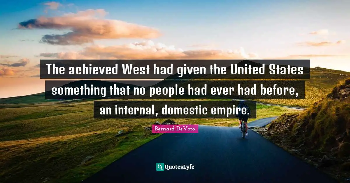 Bernard DeVoto Quotes: "The achieved West had given the United States something that no people had ever had before, an internal, domestic empire."
