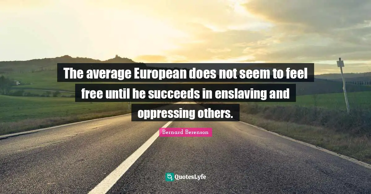 Bernard Berenson Quotes: "The average European does not seem to feel free until he succeeds in enslaving and oppressing others."