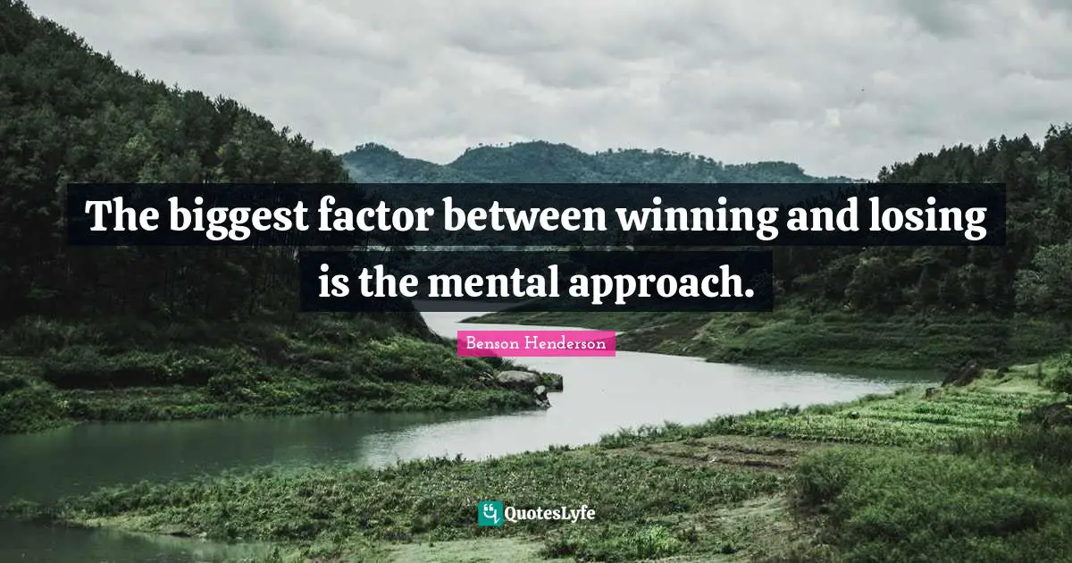 The biggest factor between winning and losing is the mental approach.