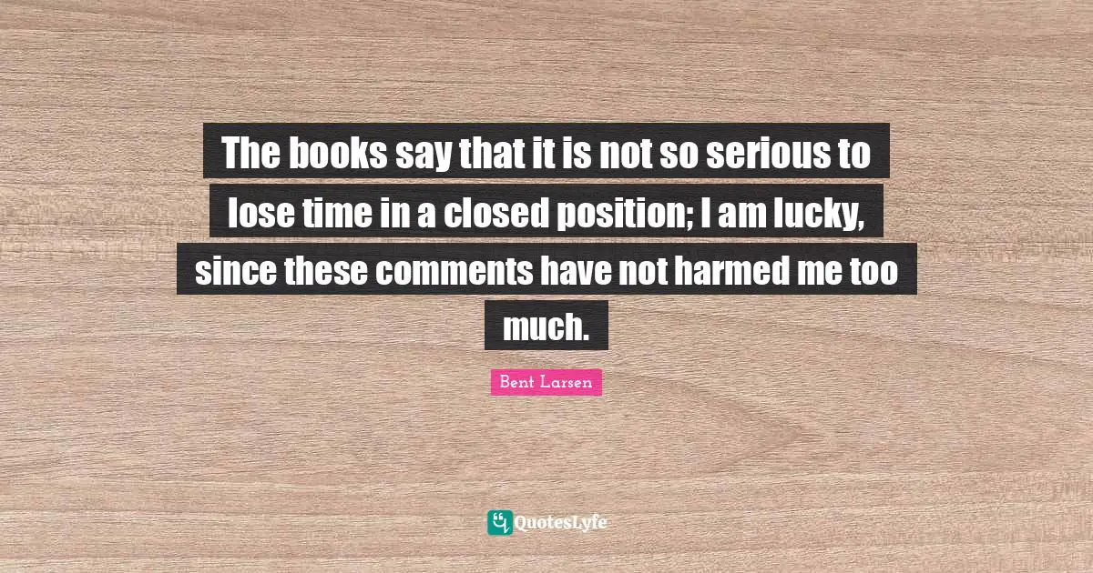 The books say that it is not so serious to lose time in a closed position; I am lucky, since these comments have not harmed me too much.
