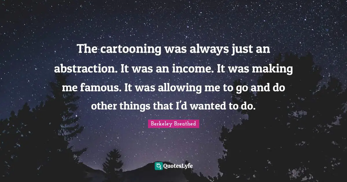Abstraction Quotes: "The cartooning was always just an abstraction. It was an income. It was making me famous. It was allowing me to go and do other things that I'd wanted to do."