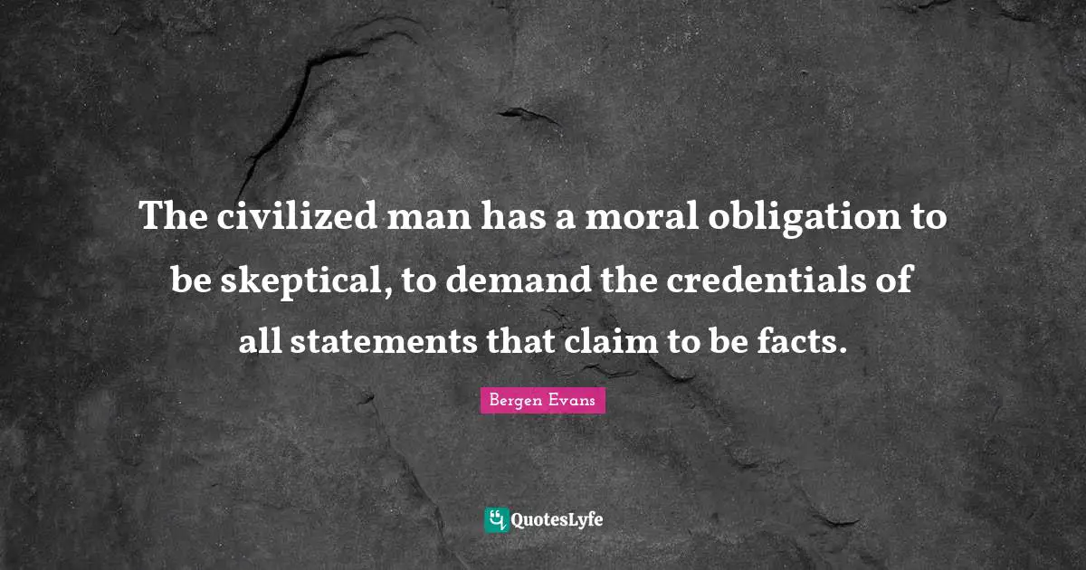 Bergen Evans Quotes: "The civilized man has a moral obligation to be skeptical, to demand the credentials of all statements that claim to be facts."