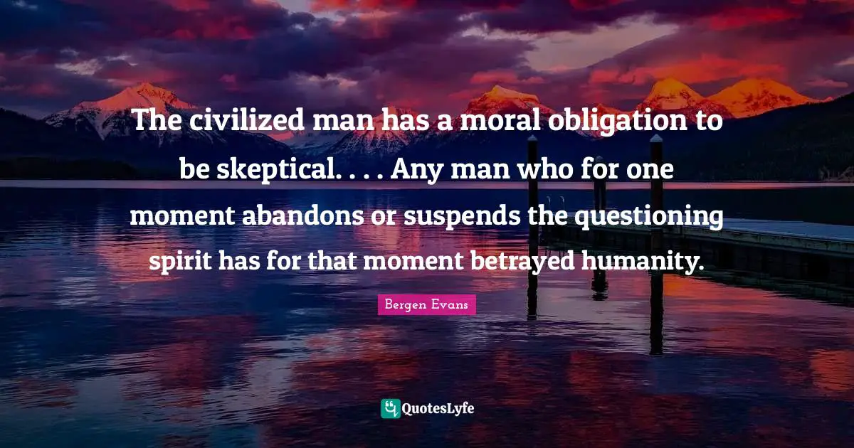 Bergen Evans Quotes: "The civilized man has a moral obligation to be skeptical. . . . Any man who for one moment abandons or suspends the questioning spirit has for that moment betrayed humanity."