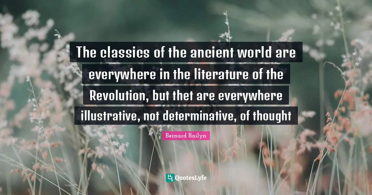 The classics of the ancient world are everywhere in the literature of the Revolution, but thet are everywhere illustrative, not determinative, of thought