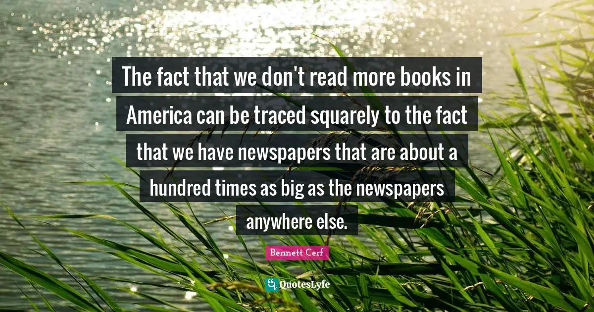 Bennett Cerf Quotes: "The fact that we don't read more books in America can be traced squarely to the fact that we have newspapers that are about a hundred times as big as the newspapers anywhere else."