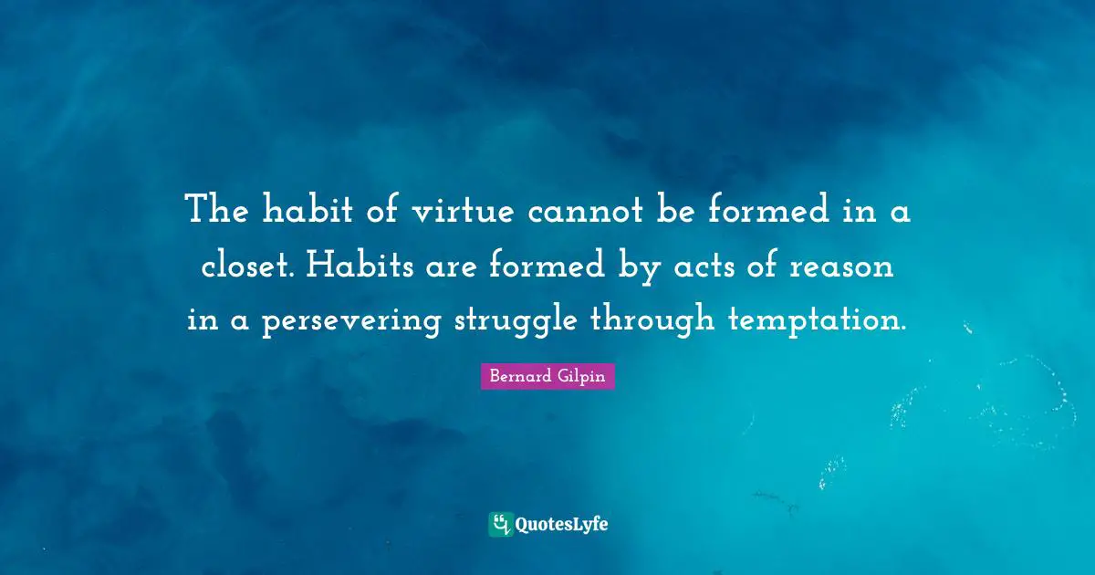 The habit of virtue cannot be formed in a closet. Habits are formed by acts of reason in a persevering struggle through temptation.