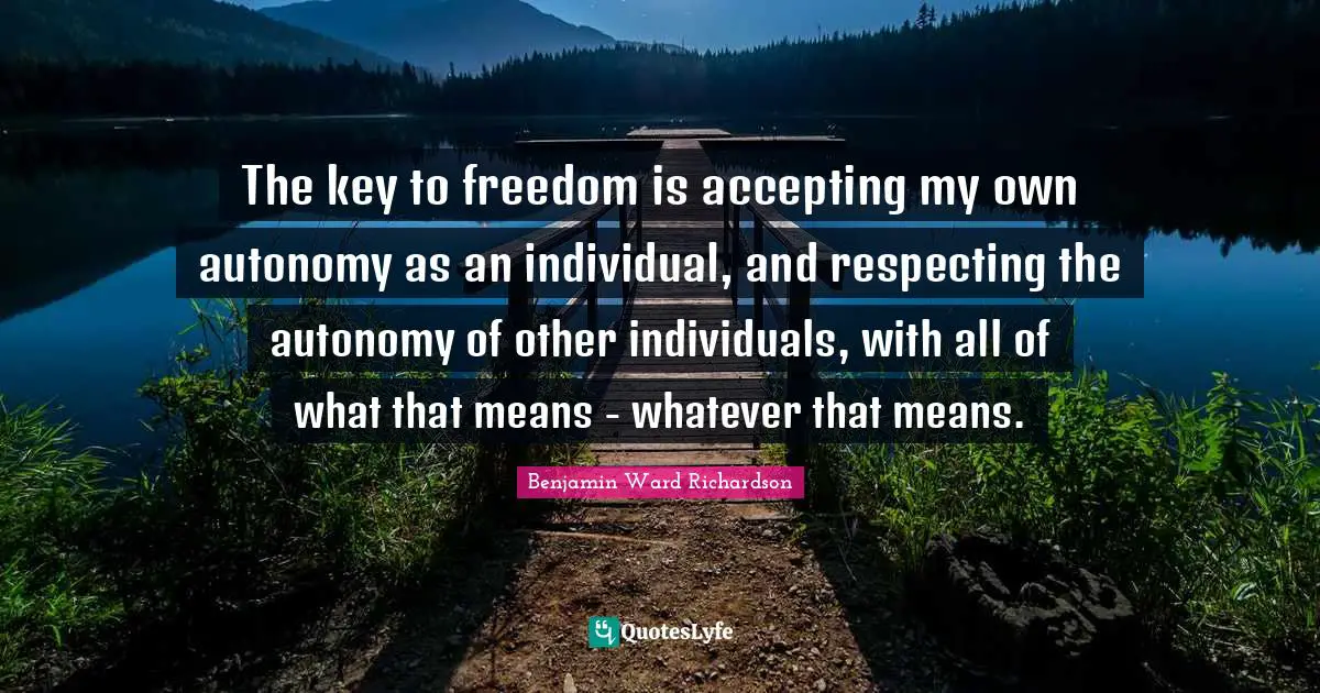 The key to freedom is accepting my own autonomy as an individual, and respecting the autonomy of other individuals, with all of what that means - whatever that means.